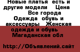 Новые платья, есть и другие модели  › Цена ­ 500 - Все города Одежда, обувь и аксессуары » Женская одежда и обувь   . Магаданская обл.